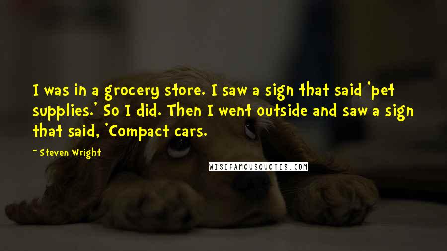 Steven Wright Quotes: I was in a grocery store. I saw a sign that said 'pet supplies.' So I did. Then I went outside and saw a sign that said, 'Compact cars.