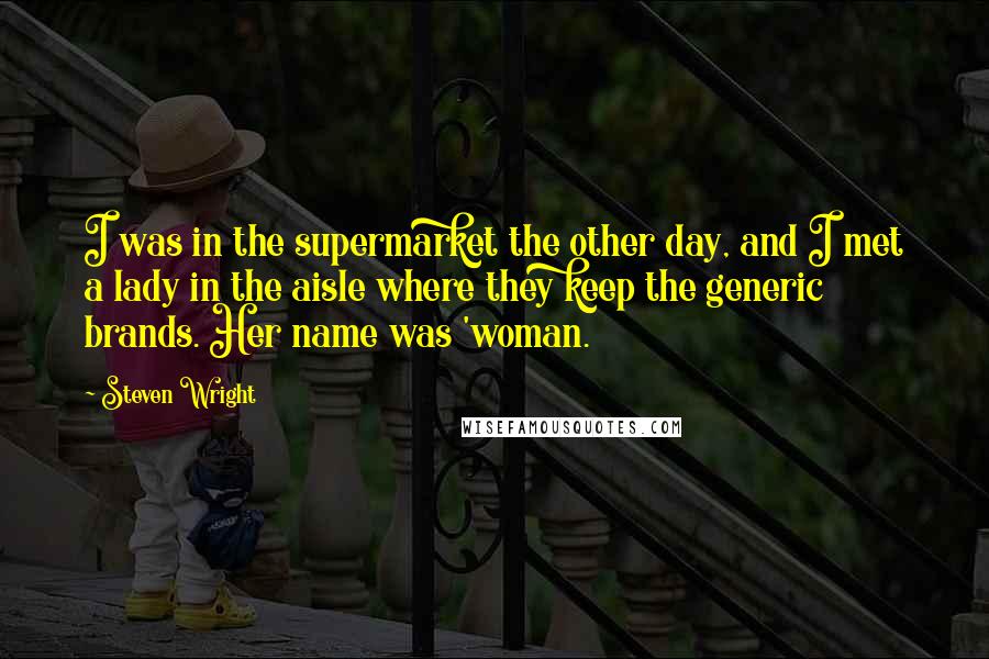 Steven Wright Quotes: I was in the supermarket the other day, and I met a lady in the aisle where they keep the generic brands. Her name was 'woman.