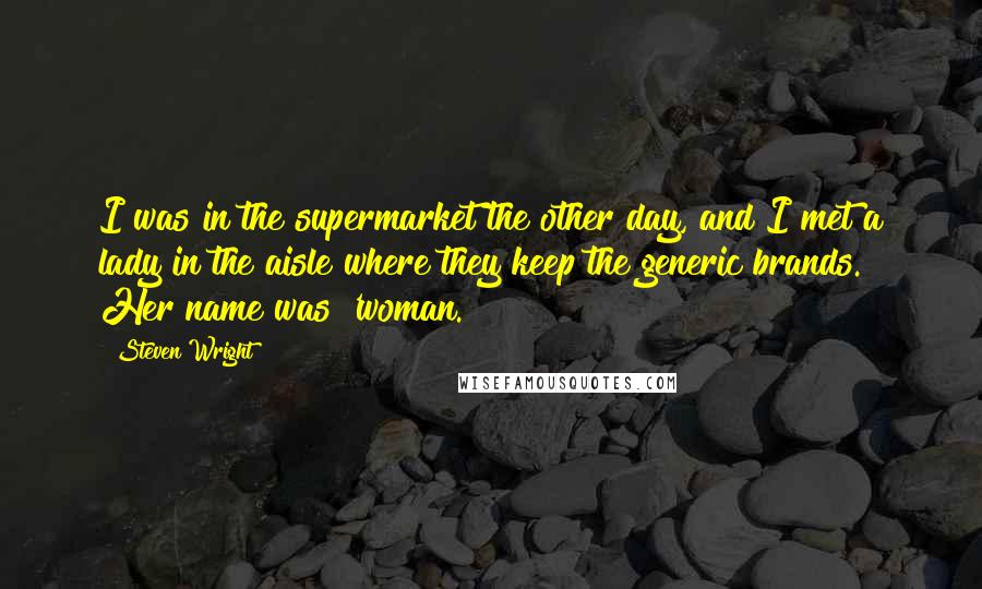 Steven Wright Quotes: I was in the supermarket the other day, and I met a lady in the aisle where they keep the generic brands. Her name was 'woman.