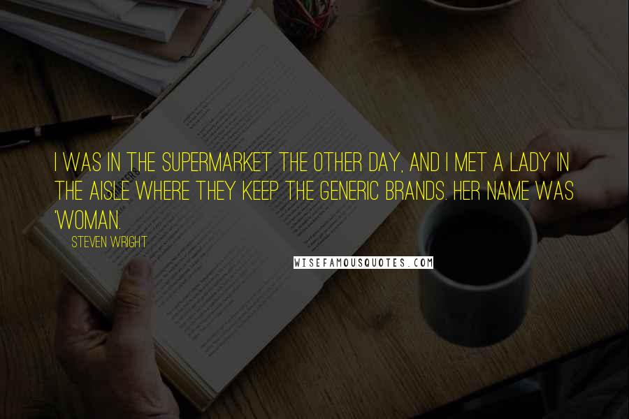 Steven Wright Quotes: I was in the supermarket the other day, and I met a lady in the aisle where they keep the generic brands. Her name was 'woman.