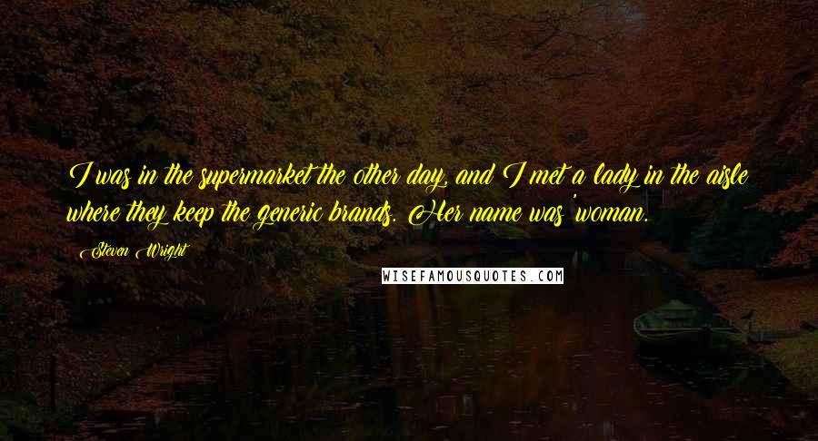 Steven Wright Quotes: I was in the supermarket the other day, and I met a lady in the aisle where they keep the generic brands. Her name was 'woman.