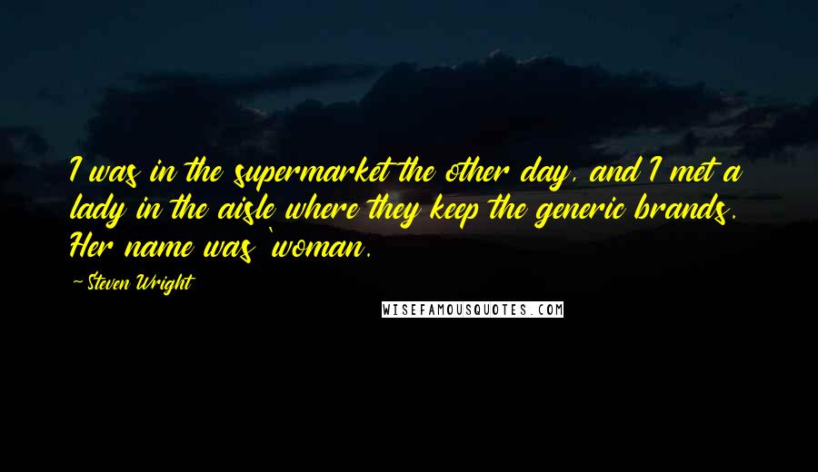 Steven Wright Quotes: I was in the supermarket the other day, and I met a lady in the aisle where they keep the generic brands. Her name was 'woman.