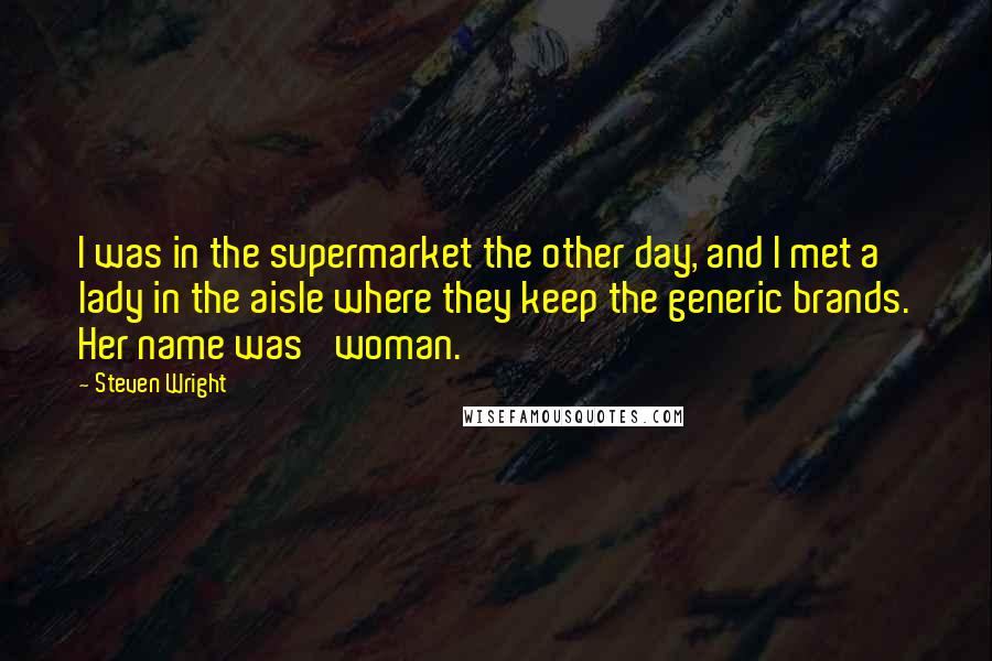 Steven Wright Quotes: I was in the supermarket the other day, and I met a lady in the aisle where they keep the generic brands. Her name was 'woman.