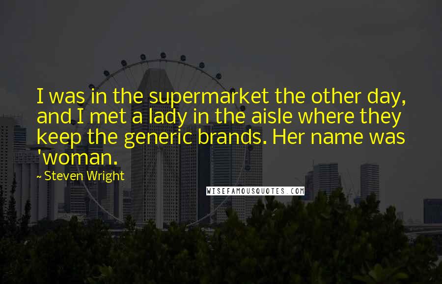 Steven Wright Quotes: I was in the supermarket the other day, and I met a lady in the aisle where they keep the generic brands. Her name was 'woman.