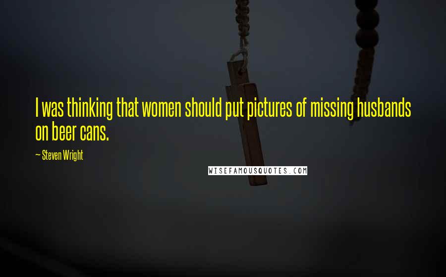 Steven Wright Quotes: I was thinking that women should put pictures of missing husbands on beer cans.