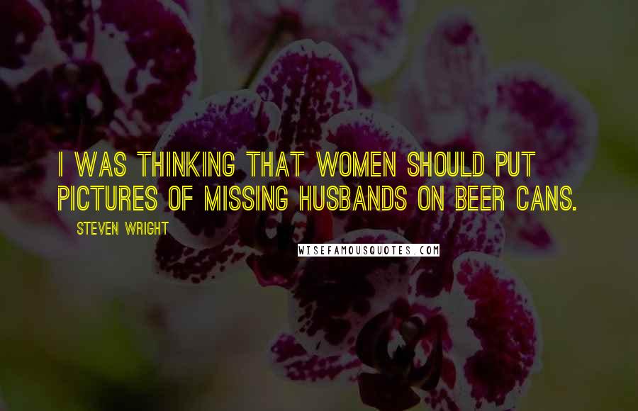 Steven Wright Quotes: I was thinking that women should put pictures of missing husbands on beer cans.