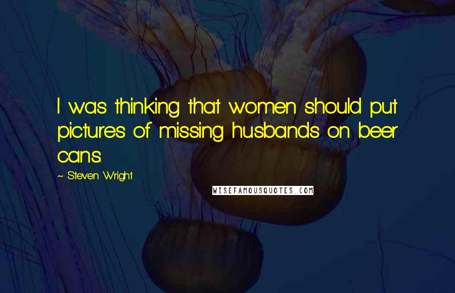 Steven Wright Quotes: I was thinking that women should put pictures of missing husbands on beer cans.