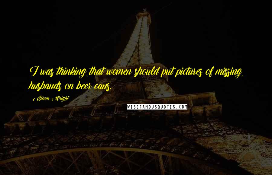 Steven Wright Quotes: I was thinking that women should put pictures of missing husbands on beer cans.