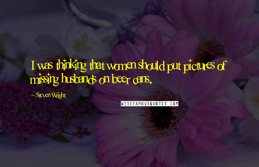 Steven Wright Quotes: I was thinking that women should put pictures of missing husbands on beer cans.