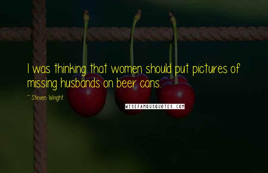Steven Wright Quotes: I was thinking that women should put pictures of missing husbands on beer cans.