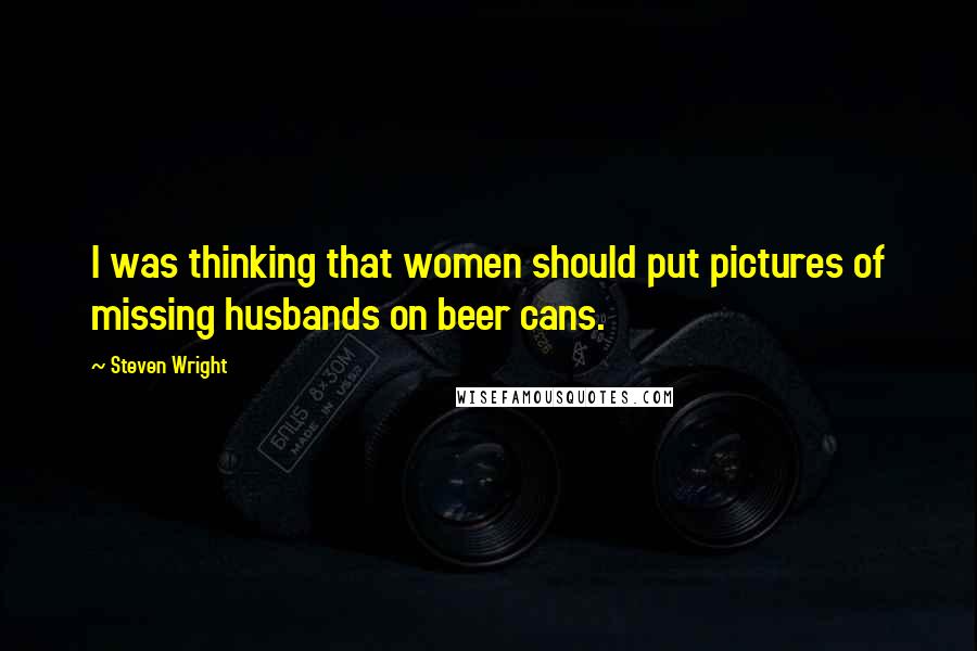 Steven Wright Quotes: I was thinking that women should put pictures of missing husbands on beer cans.