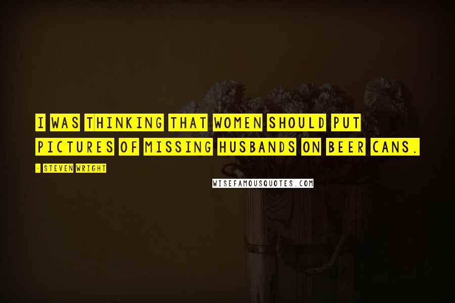 Steven Wright Quotes: I was thinking that women should put pictures of missing husbands on beer cans.