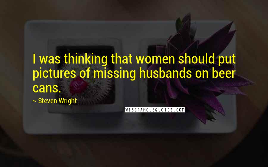 Steven Wright Quotes: I was thinking that women should put pictures of missing husbands on beer cans.