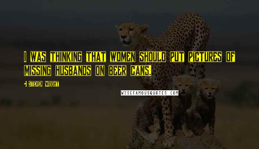 Steven Wright Quotes: I was thinking that women should put pictures of missing husbands on beer cans.