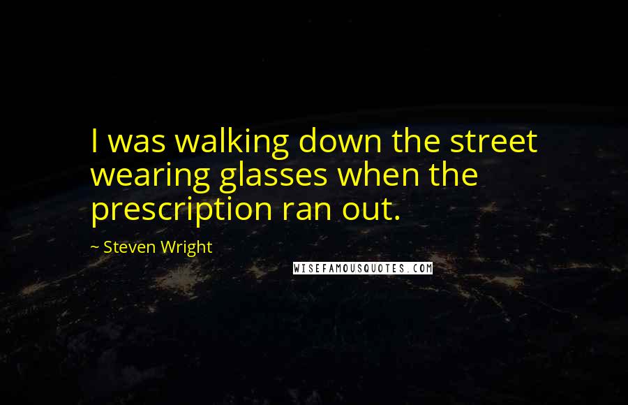 Steven Wright Quotes: I was walking down the street wearing glasses when the prescription ran out.