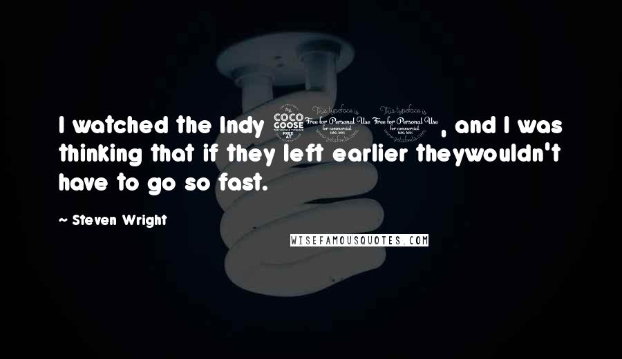 Steven Wright Quotes: I watched the Indy 500, and I was thinking that if they left earlier theywouldn't have to go so fast.