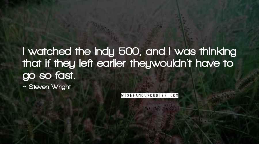 Steven Wright Quotes: I watched the Indy 500, and I was thinking that if they left earlier theywouldn't have to go so fast.