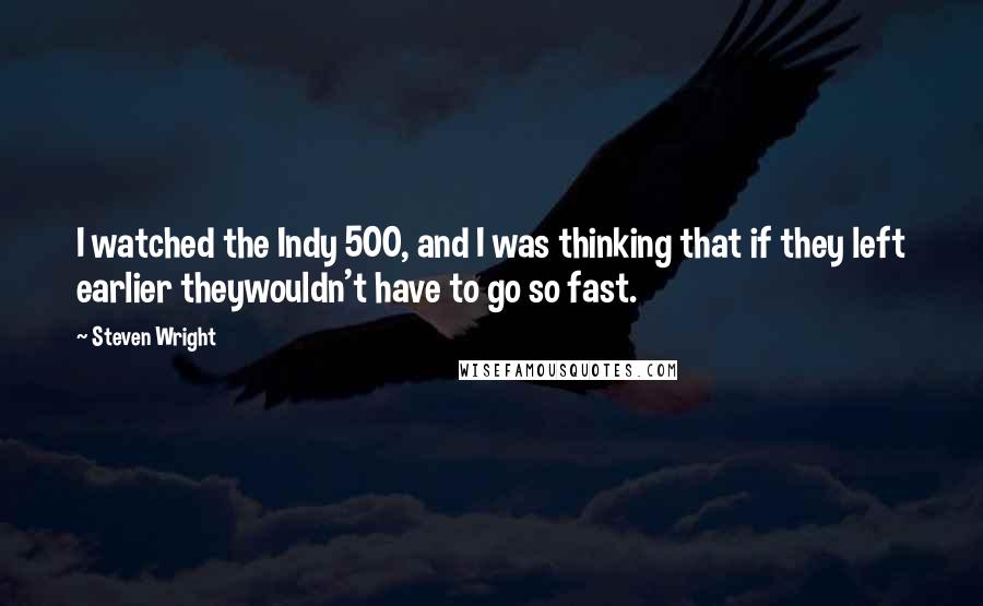 Steven Wright Quotes: I watched the Indy 500, and I was thinking that if they left earlier theywouldn't have to go so fast.