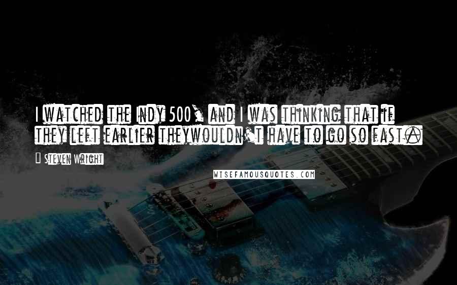 Steven Wright Quotes: I watched the Indy 500, and I was thinking that if they left earlier theywouldn't have to go so fast.