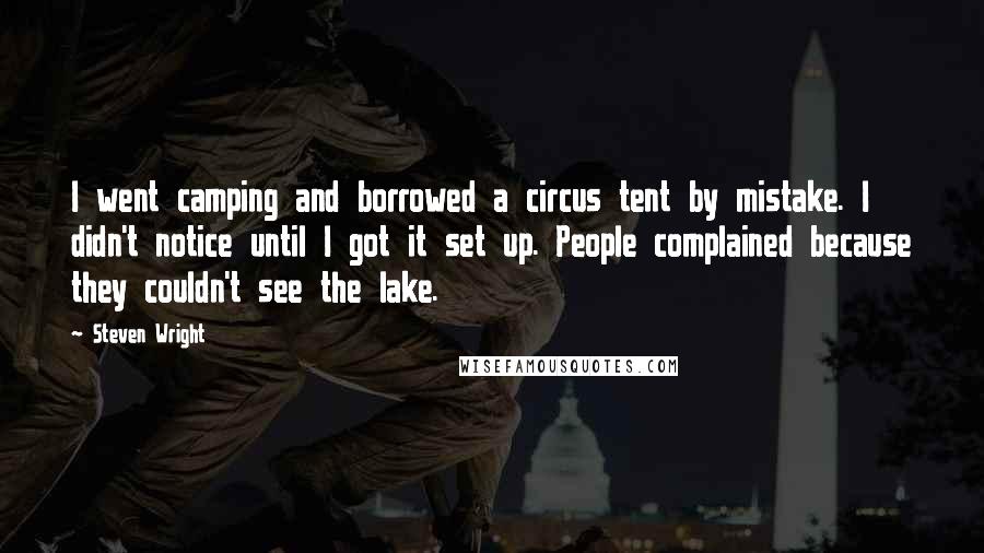 Steven Wright Quotes: I went camping and borrowed a circus tent by mistake. I didn't notice until I got it set up. People complained because they couldn't see the lake.