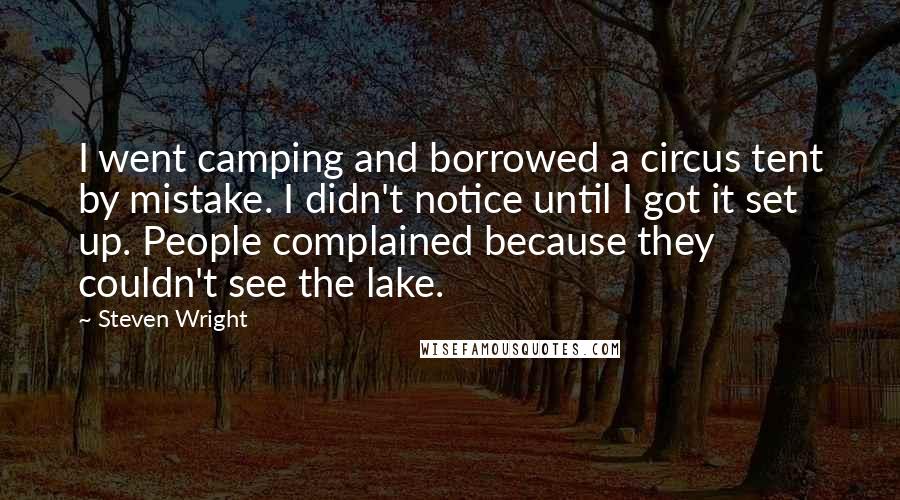 Steven Wright Quotes: I went camping and borrowed a circus tent by mistake. I didn't notice until I got it set up. People complained because they couldn't see the lake.