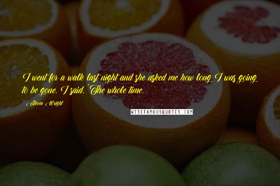 Steven Wright Quotes: I went for a walk last night and she asked me how long I was going to be gone. I said, 'The whole time.