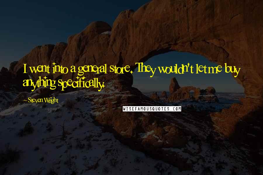 Steven Wright Quotes: I went into a general store. They wouldn't let me buy anything specifically.