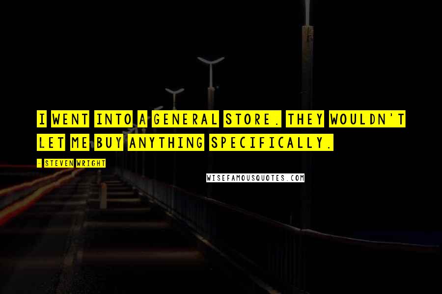 Steven Wright Quotes: I went into a general store. They wouldn't let me buy anything specifically.