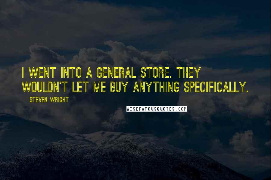 Steven Wright Quotes: I went into a general store. They wouldn't let me buy anything specifically.