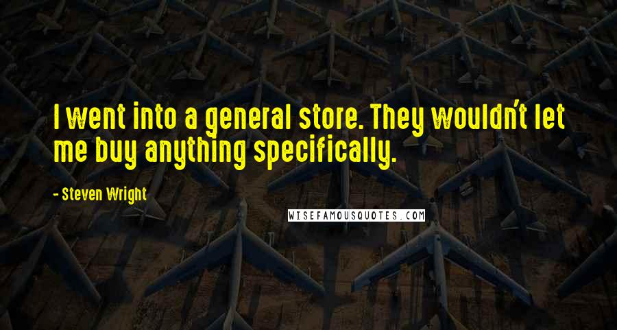 Steven Wright Quotes: I went into a general store. They wouldn't let me buy anything specifically.