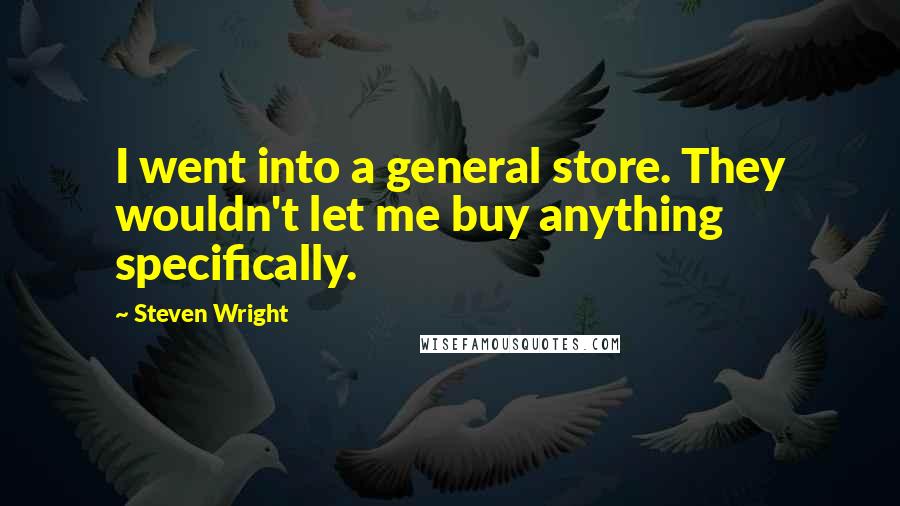 Steven Wright Quotes: I went into a general store. They wouldn't let me buy anything specifically.