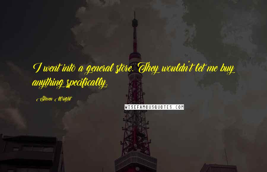 Steven Wright Quotes: I went into a general store. They wouldn't let me buy anything specifically.