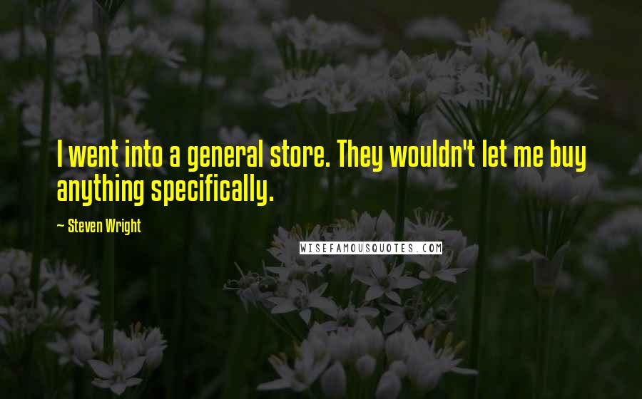 Steven Wright Quotes: I went into a general store. They wouldn't let me buy anything specifically.