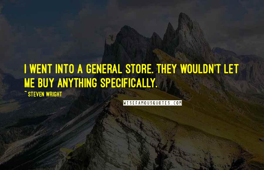 Steven Wright Quotes: I went into a general store. They wouldn't let me buy anything specifically.