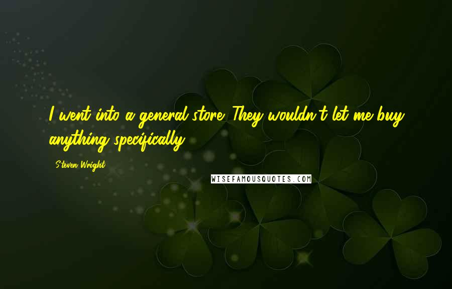 Steven Wright Quotes: I went into a general store. They wouldn't let me buy anything specifically.