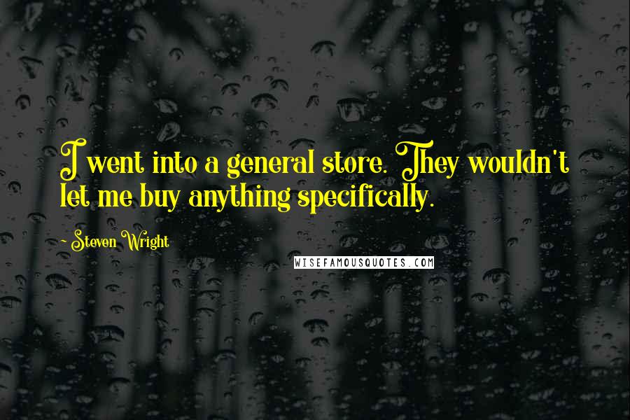 Steven Wright Quotes: I went into a general store. They wouldn't let me buy anything specifically.