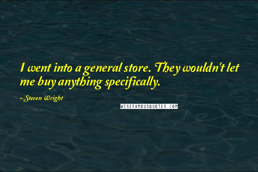 Steven Wright Quotes: I went into a general store. They wouldn't let me buy anything specifically.
