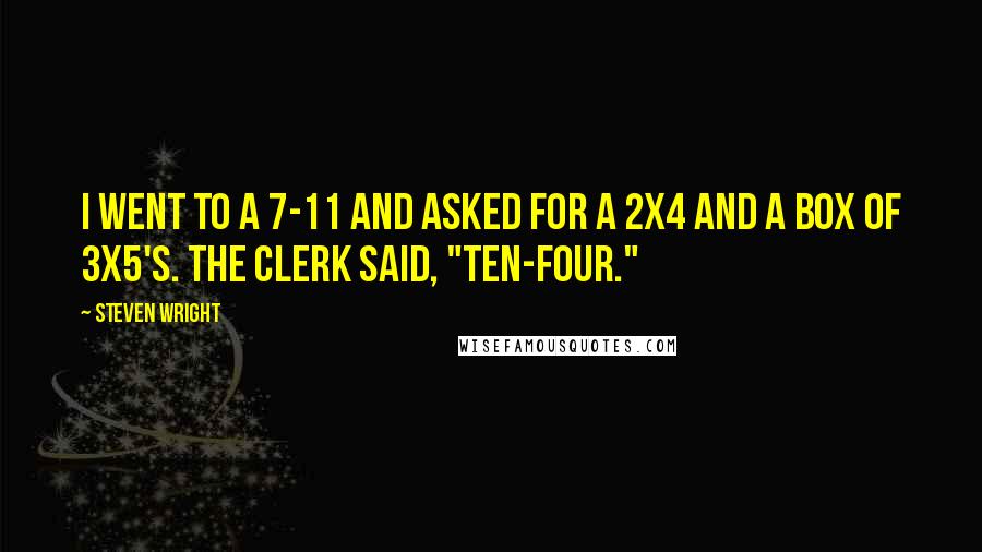 Steven Wright Quotes: I went to a 7-11 and asked for a 2x4 and a box of 3x5's. The clerk said, "ten-four."