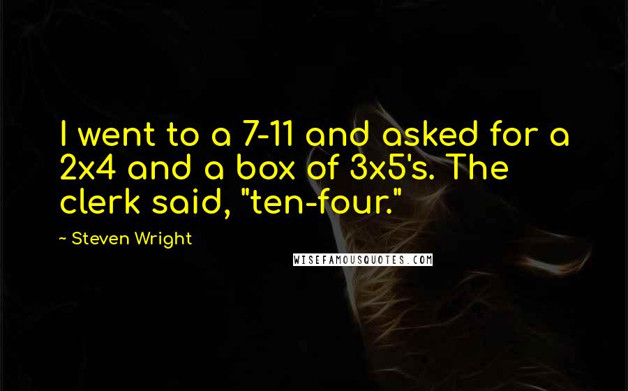 Steven Wright Quotes: I went to a 7-11 and asked for a 2x4 and a box of 3x5's. The clerk said, "ten-four."