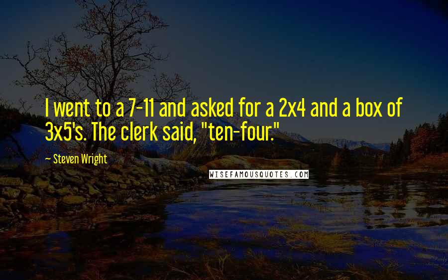 Steven Wright Quotes: I went to a 7-11 and asked for a 2x4 and a box of 3x5's. The clerk said, "ten-four."