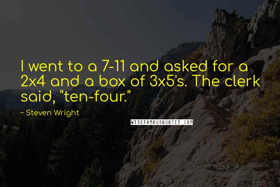 Steven Wright Quotes: I went to a 7-11 and asked for a 2x4 and a box of 3x5's. The clerk said, "ten-four."