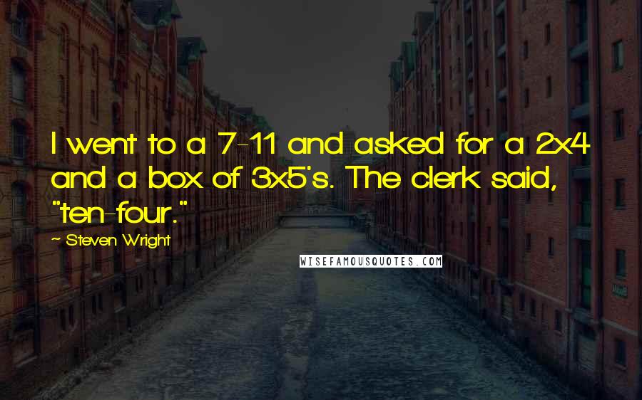 Steven Wright Quotes: I went to a 7-11 and asked for a 2x4 and a box of 3x5's. The clerk said, "ten-four."