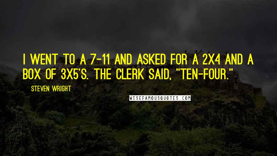 Steven Wright Quotes: I went to a 7-11 and asked for a 2x4 and a box of 3x5's. The clerk said, "ten-four."