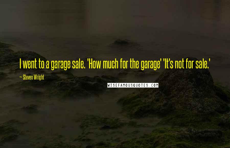 Steven Wright Quotes: I went to a garage sale. 'How much for the garage' 'It's not for sale.'