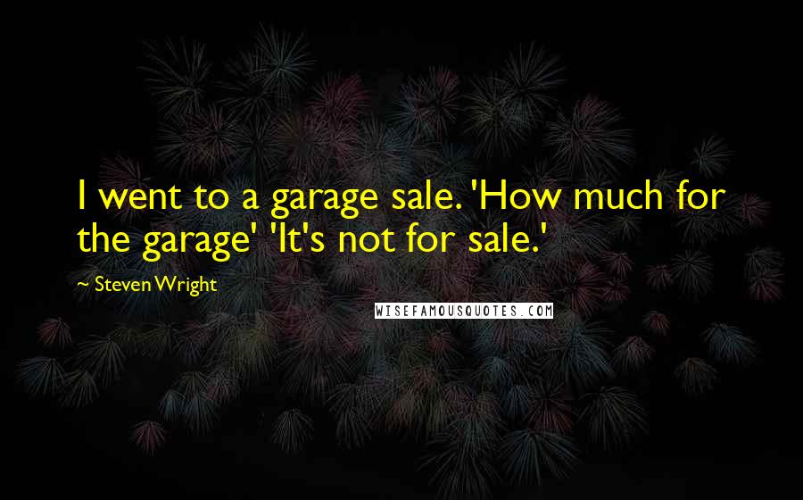 Steven Wright Quotes: I went to a garage sale. 'How much for the garage' 'It's not for sale.'