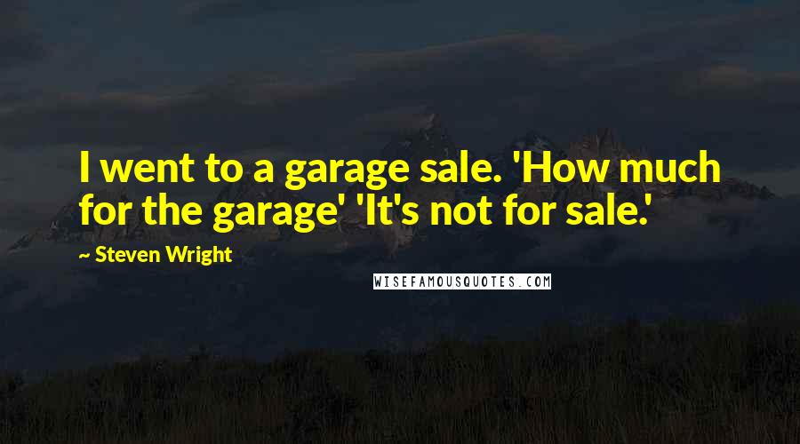 Steven Wright Quotes: I went to a garage sale. 'How much for the garage' 'It's not for sale.'