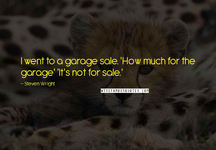 Steven Wright Quotes: I went to a garage sale. 'How much for the garage' 'It's not for sale.'