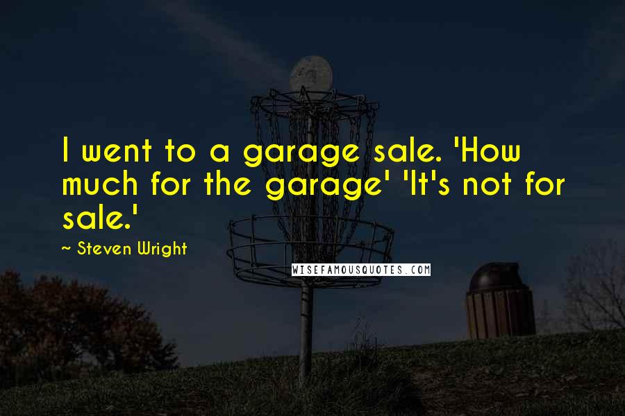 Steven Wright Quotes: I went to a garage sale. 'How much for the garage' 'It's not for sale.'