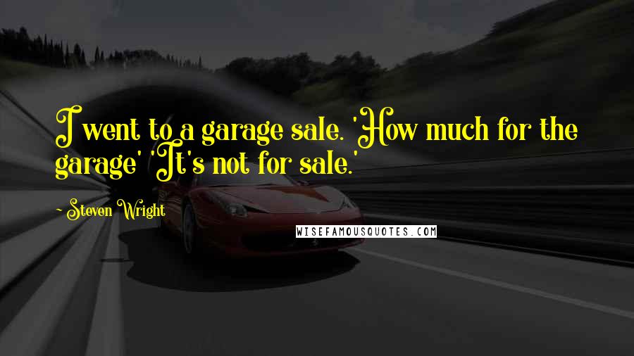 Steven Wright Quotes: I went to a garage sale. 'How much for the garage' 'It's not for sale.'