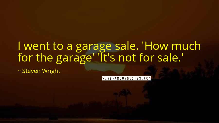 Steven Wright Quotes: I went to a garage sale. 'How much for the garage' 'It's not for sale.'